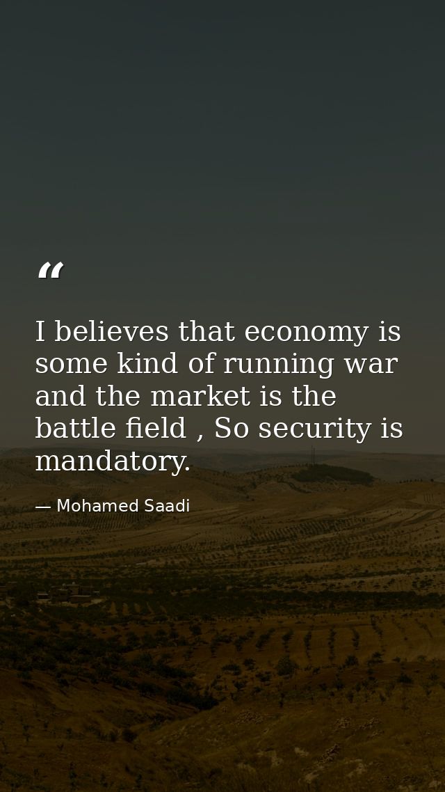 I believes that economy is some kind of running war and the market is the battle field , So security is mandatory. — Mohamed Saadi