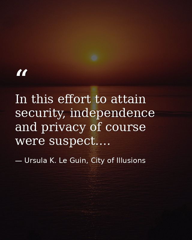 In this effort to attain security, independence and privacy of course were suspect.... — Ursula K. Le Guin, City of Illusions