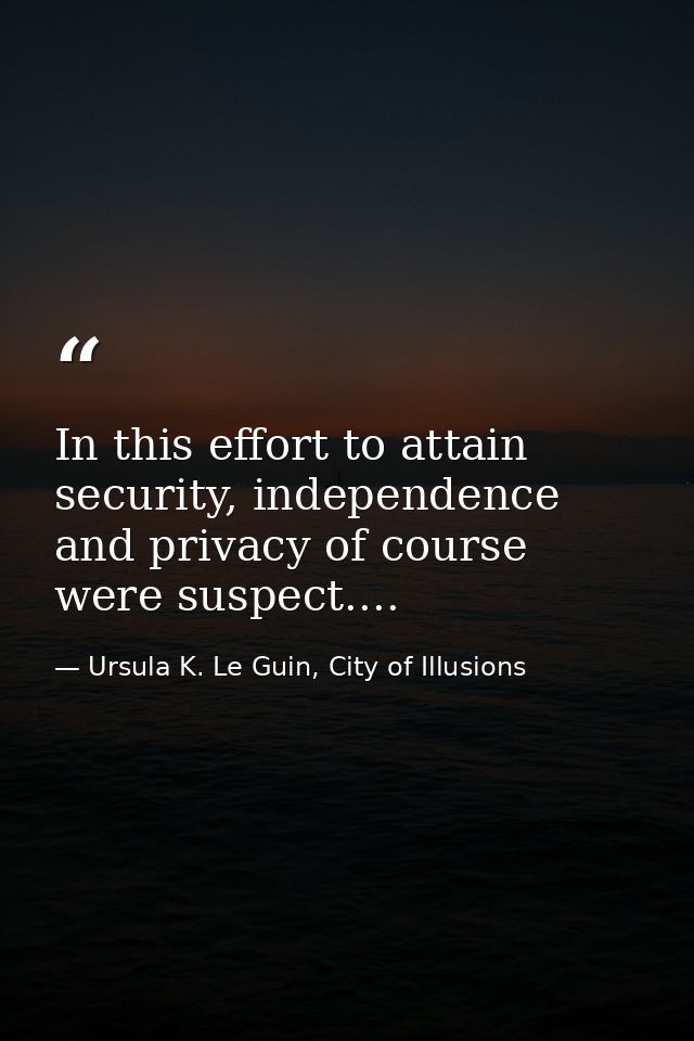 In this effort to attain security, independence and privacy of course were suspect.... — Ursula K. Le Guin, City of Illusions
