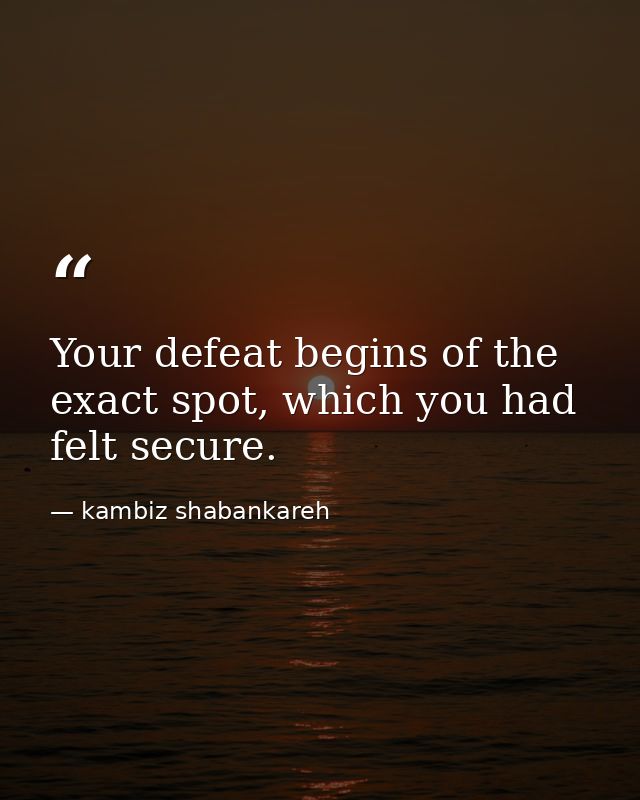 Your defeat begins of the exact spot, which you had felt secure. — kambiz shabankareh