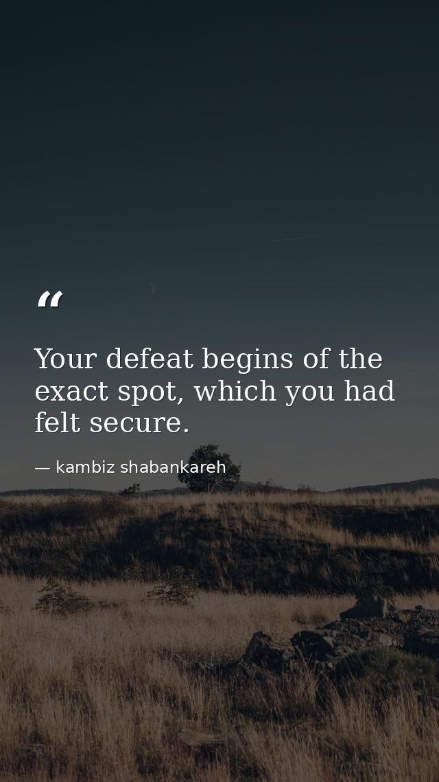 Your defeat begins of the exact spot, which you had felt secure. — kambiz shabankareh