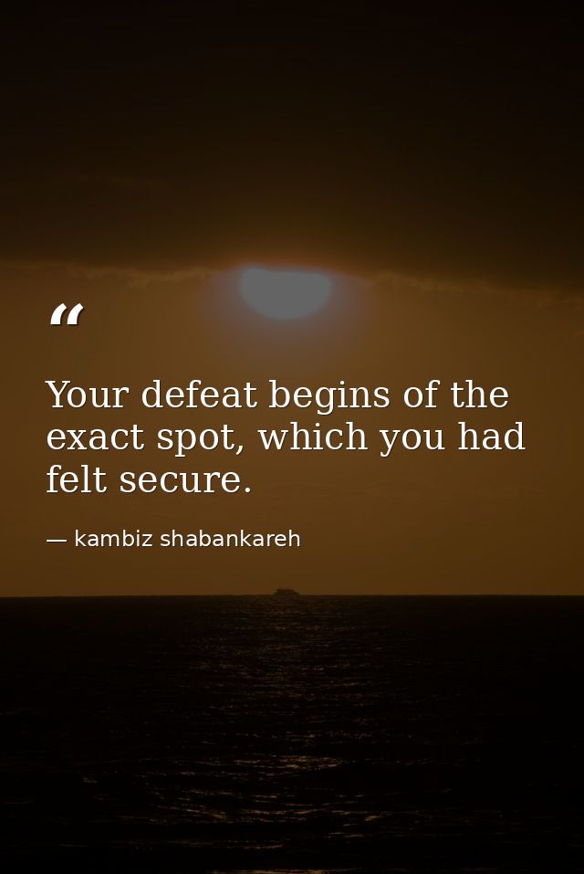 Your defeat begins of the exact spot, which you had felt secure. — kambiz shabankareh