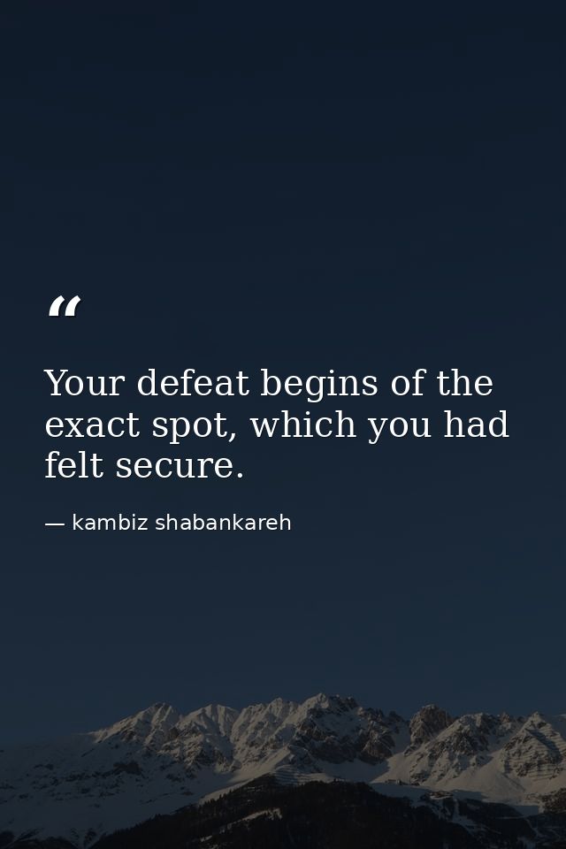 Your defeat begins of the exact spot, which you had felt secure. — kambiz shabankareh