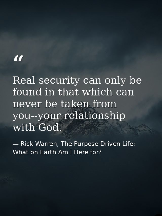 Real security can only be found in that which can never be taken from you--your relationship with God. — Rick Warren, The Purpose Driven Life: What on Earth Am I Here for?