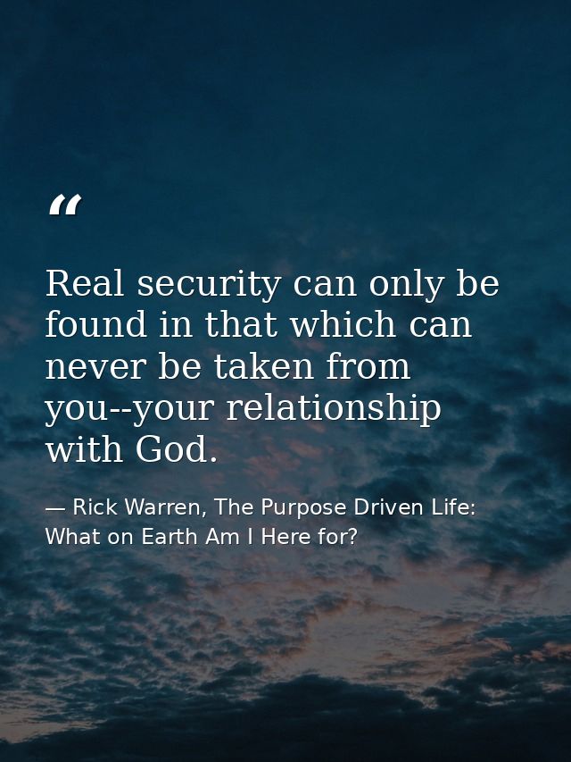 Real security can only be found in that which can never be taken from you--your relationship with God. — Rick Warren, The Purpose Driven Life: What on Earth Am I Here for?