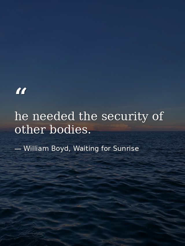 he needed the security of other bodies. — William Boyd, Waiting for Sunrise