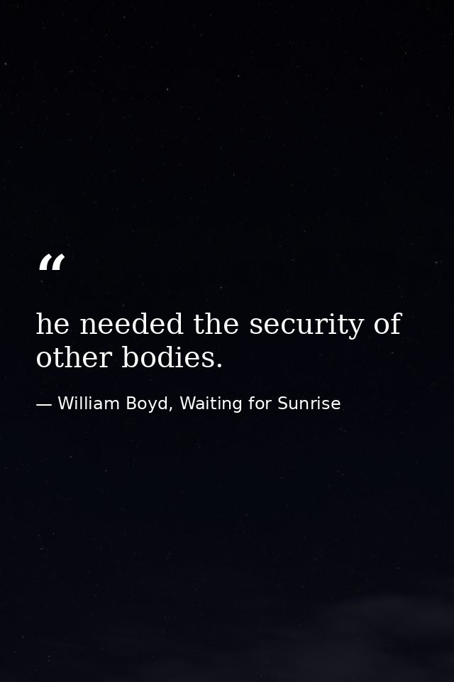 he needed the security of other bodies. — William Boyd, Waiting for Sunrise