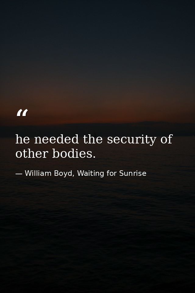 he needed the security of other bodies. — William Boyd, Waiting for Sunrise