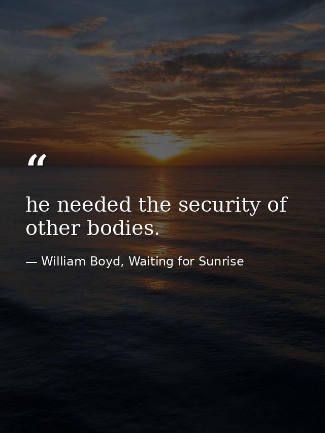 he needed the security of other bodies. — William Boyd, Waiting for Sunrise