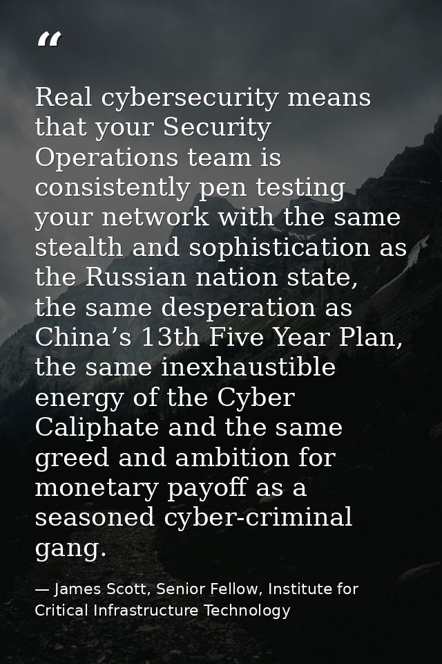 Real cybersecurity means that your Security Operations team is consistently pen testing your network with the same steal — James Scott, Senior Fellow, Institute for Critical Infrastructure Technology