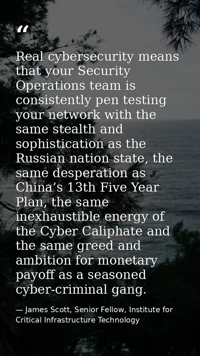Real cybersecurity means that your Security Operations team is consistently pen testing your network with the same steal — James Scott, Senior Fellow, Institute for Critical Infrastructure Technology