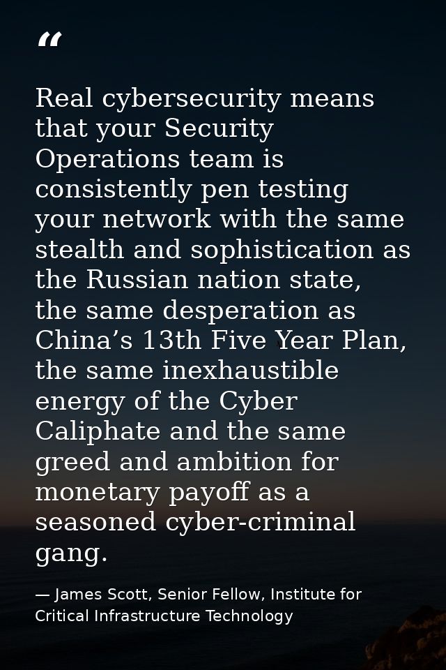 Real cybersecurity means that your Security Operations team is consistently pen testing your network with the same steal — James Scott, Senior Fellow, Institute for Critical Infrastructure Technology