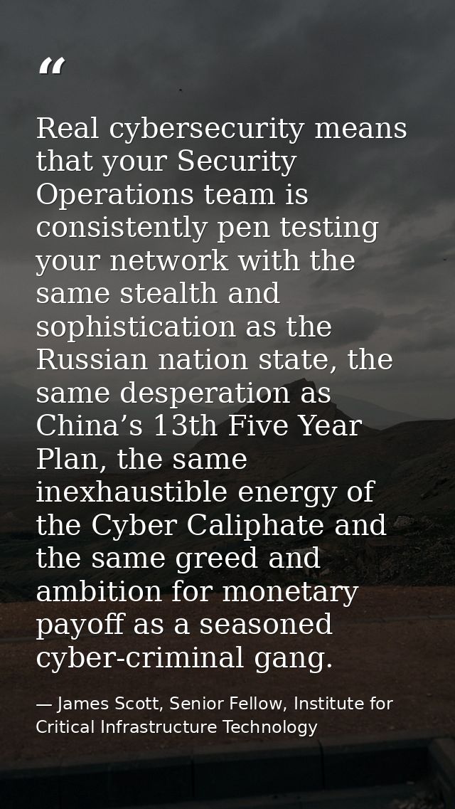 Real cybersecurity means that your Security Operations team is consistently pen testing your network with the same steal — James Scott, Senior Fellow, Institute for Critical Infrastructure Technology