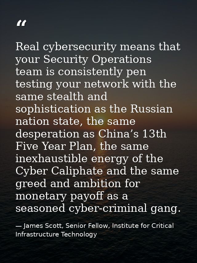 Real cybersecurity means that your Security Operations team is consistently pen testing your network with the same steal — James Scott, Senior Fellow, Institute for Critical Infrastructure Technology