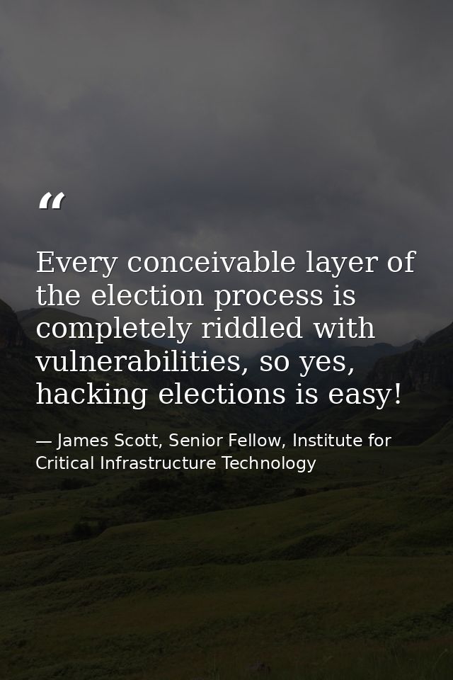 Every conceivable layer of the election process is completely riddled with vulnerabilities, so yes, hacking elections is — James Scott, Senior Fellow, Institute for Critical Infrastructure Technology