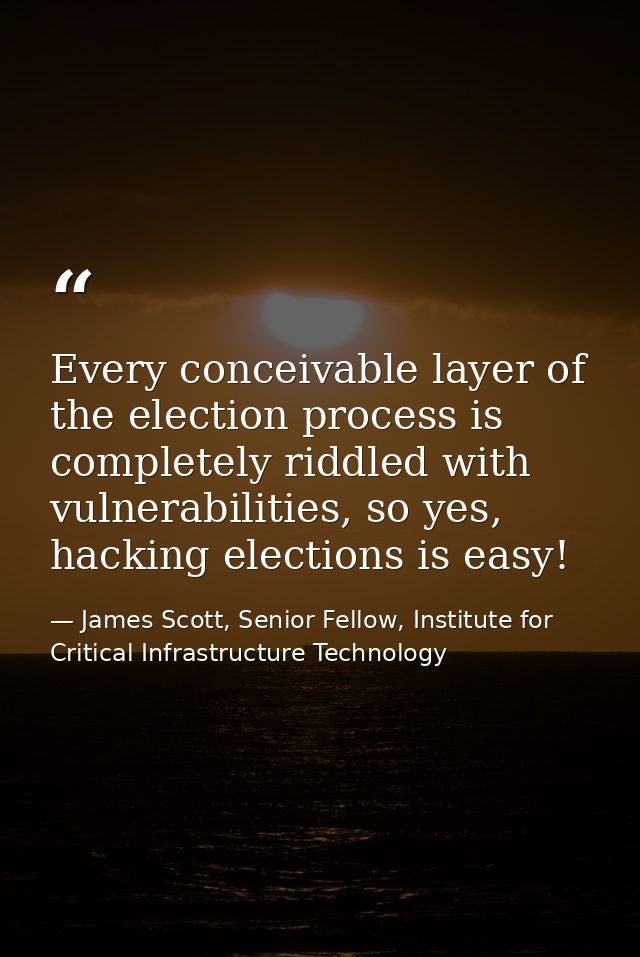 Every conceivable layer of the election process is completely riddled with vulnerabilities, so yes, hacking elections is — James Scott, Senior Fellow, Institute for Critical Infrastructure Technology
