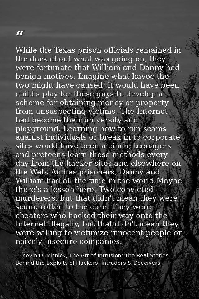 While the Texas prison officials remained in the dark about what was going on, they were fortunate that William and Dann — Kevin D. Mitnick, The Art of Intrusion: The Real Stories Behind the Exploits of Hackers, Intruders & Deceivers