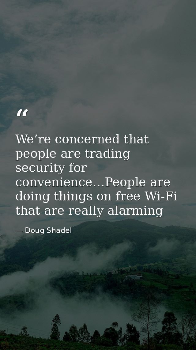 We’re concerned that people are trading security for convenience…People are doing things on free Wi-Fi that are really a — Doug Shadel