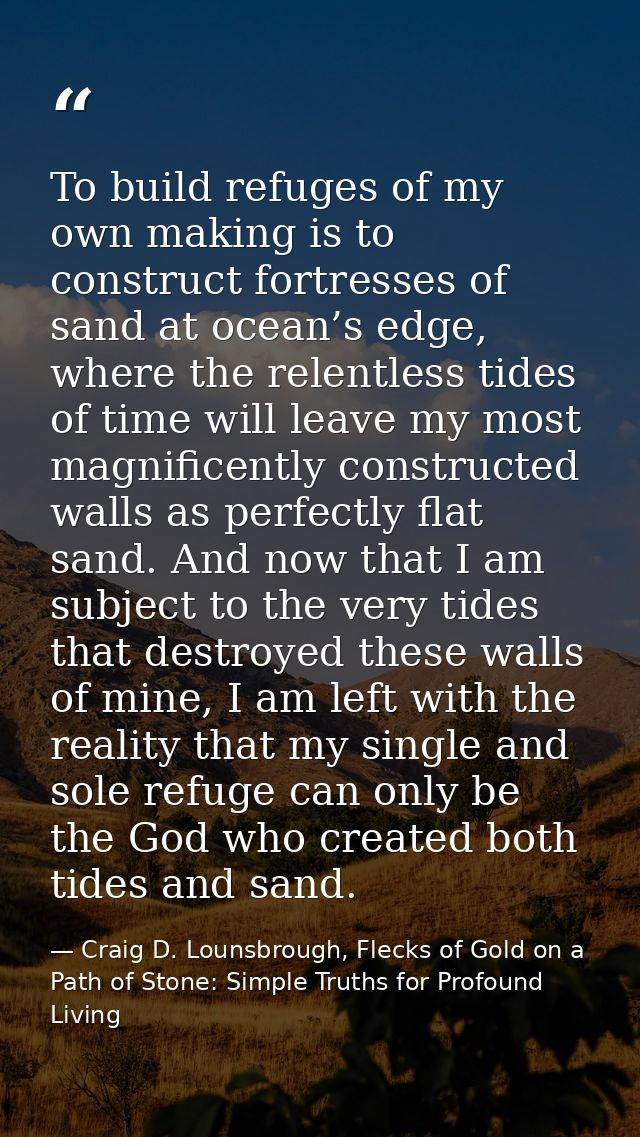 To build refuges of my own making is to construct fortresses of sand at ocean’s edge, where the relentless tides of time — Craig D. Lounsbrough, Flecks of Gold on a Path of Stone: Simple Truths for Profound Living
