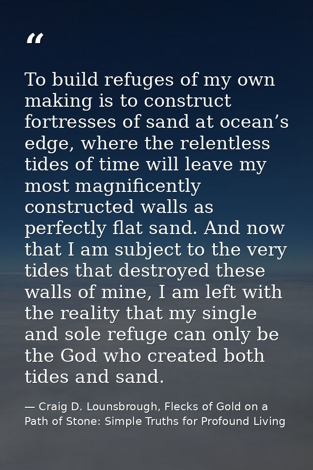 To build refuges of my own making is to construct fortresses of sand at ocean’s edge, where the relentless tides of time — Craig D. Lounsbrough, Flecks of Gold on a Path of Stone: Simple Truths for Profound Living