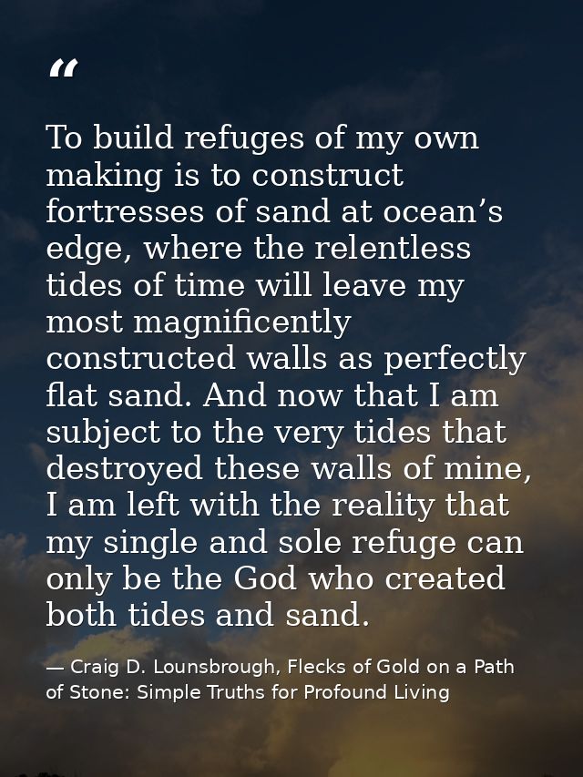 To build refuges of my own making is to construct fortresses of sand at ocean’s edge, where the relentless tides of time — Craig D. Lounsbrough, Flecks of Gold on a Path of Stone: Simple Truths for Profound Living