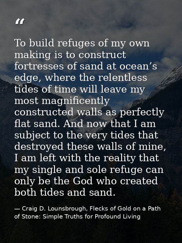 To build refuges of my own making is to construct fortresses of sand at ocean’s edge, where the relentless tides of time — Craig D. Lounsbrough, Flecks of Gold on a Path of Stone: Simple Truths for Profound Living