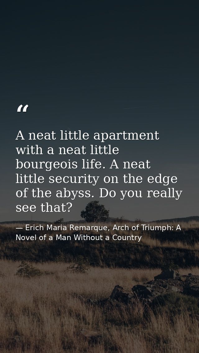A neat little apartment with a neat little bourgeois life. A neat little security on the edge of the abyss. Do you reall — Erich Maria Remarque, Arch of Triumph: A Novel of a Man Without a Country