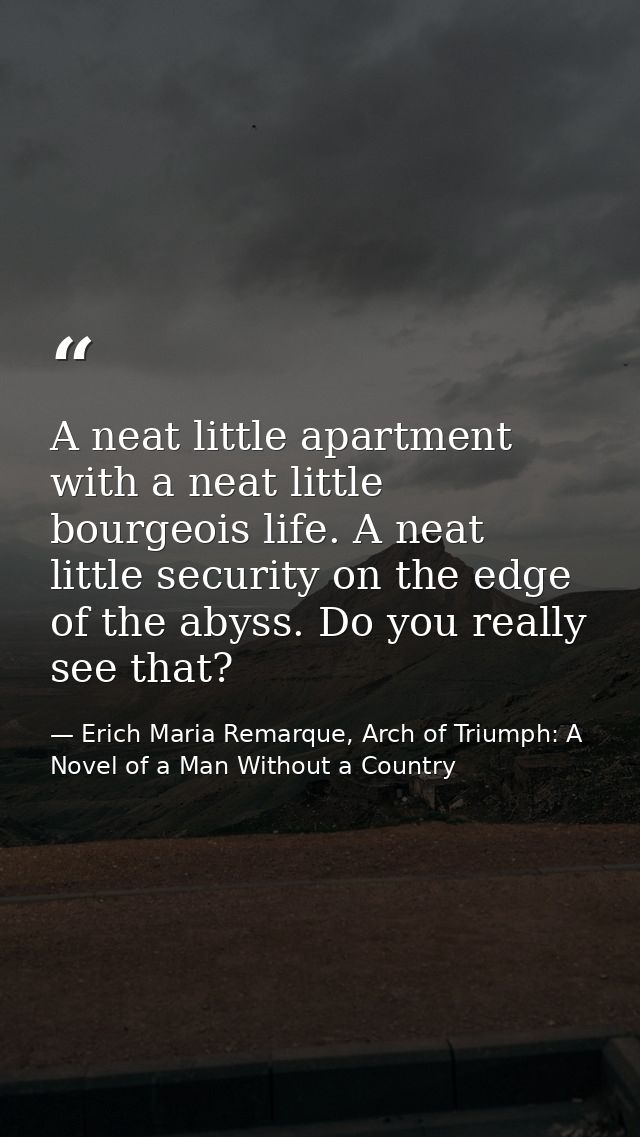 A neat little apartment with a neat little bourgeois life. A neat little security on the edge of the abyss. Do you reall — Erich Maria Remarque, Arch of Triumph: A Novel of a Man Without a Country