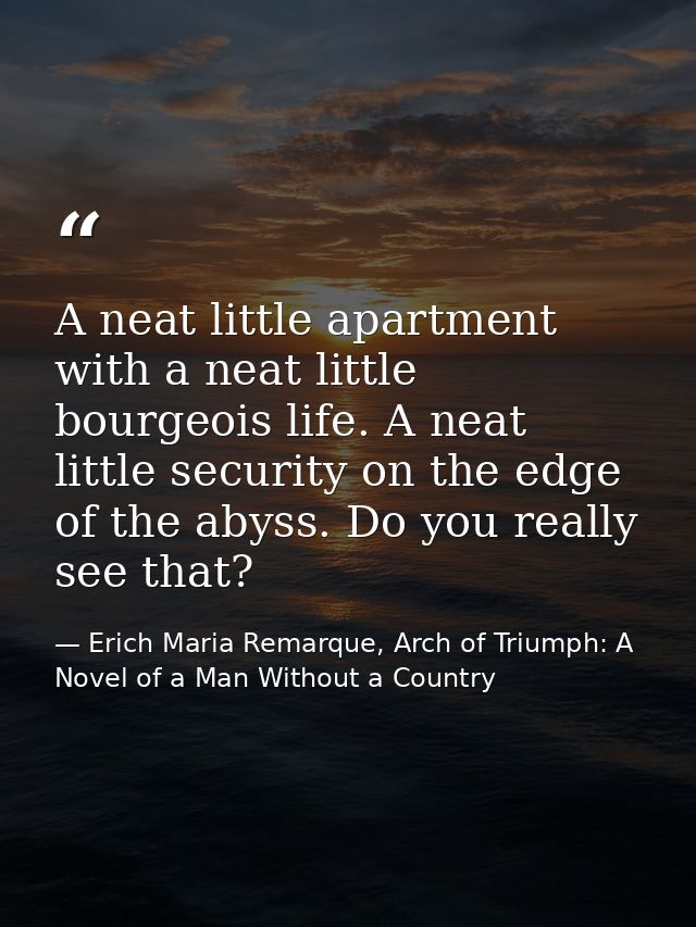 A neat little apartment with a neat little bourgeois life. A neat little security on the edge of the abyss. Do you reall — Erich Maria Remarque, Arch of Triumph: A Novel of a Man Without a Country