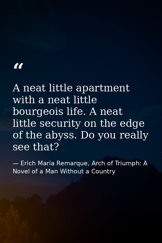 A neat little apartment with a neat little bourgeois life. A neat little security on the edge of the abyss. Do you reall — Erich Maria Remarque, Arch of Triumph: A Novel of a Man Without a Country