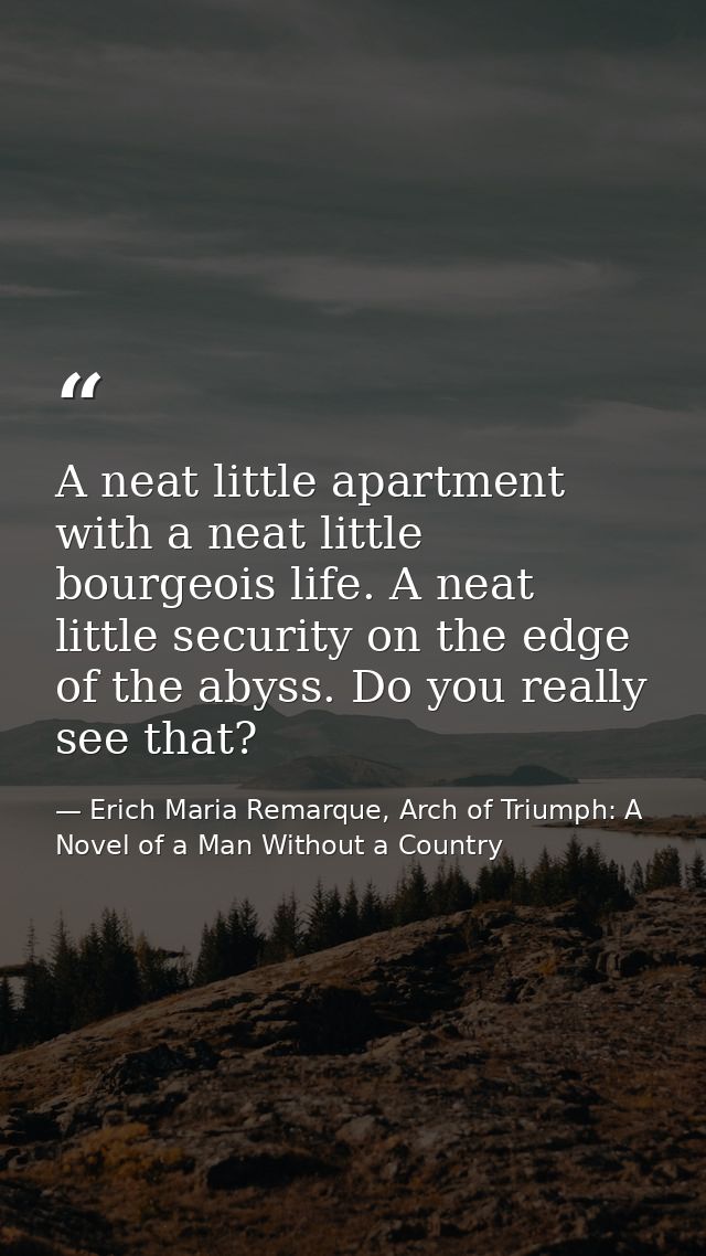 A neat little apartment with a neat little bourgeois life. A neat little security on the edge of the abyss. Do you reall — Erich Maria Remarque, Arch of Triumph: A Novel of a Man Without a Country