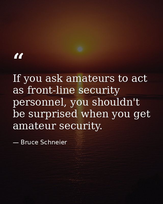 If you ask amateurs to act as front-line security personnel, you shouldn't be surprised when you get amateur security. — Bruce Schneier