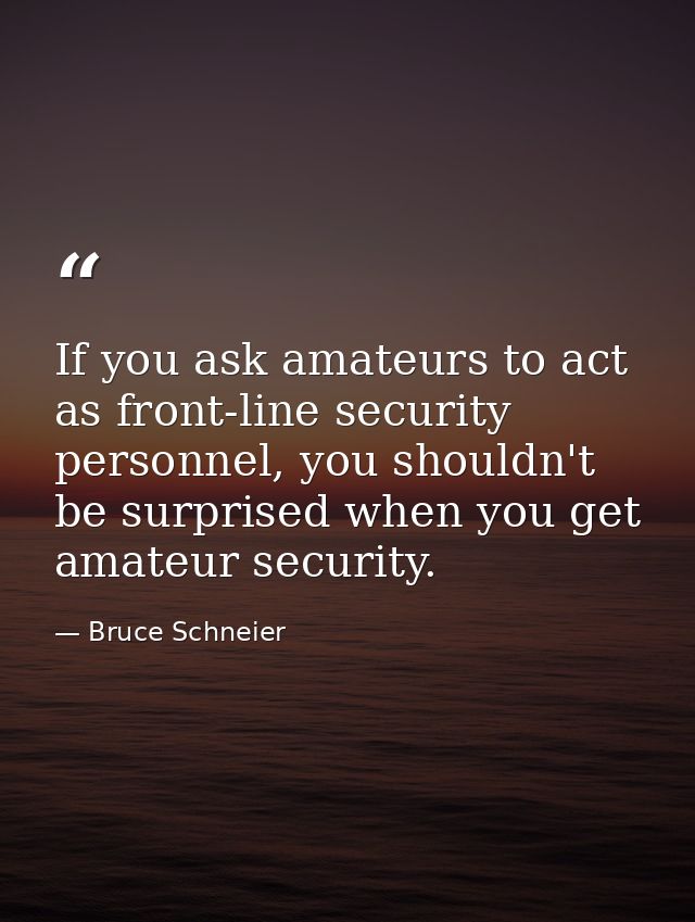 If you ask amateurs to act as front-line security personnel, you shouldn't be surprised when you get amateur security. — Bruce Schneier