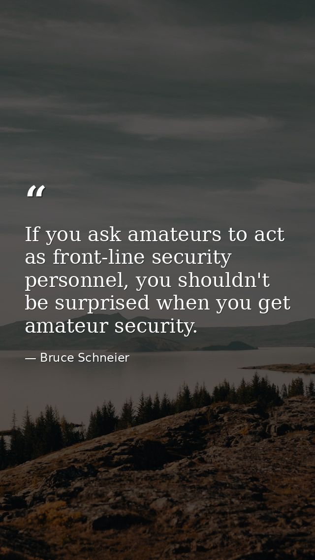 If you ask amateurs to act as front-line security personnel, you shouldn't be surprised when you get amateur security. — Bruce Schneier
