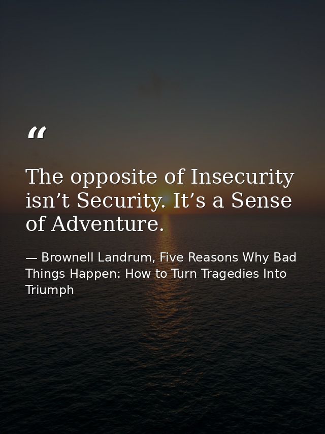 The opposite of Insecurity isn’t Security. It’s a Sense of Adventure. — Brownell Landrum, Five Reasons Why Bad Things Happen: How to Turn Tragedies Into Triumph