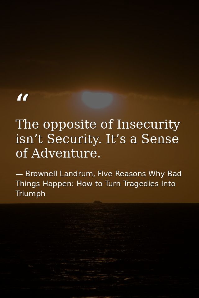 The opposite of Insecurity isn’t Security. It’s a Sense of Adventure. — Brownell Landrum, Five Reasons Why Bad Things Happen: How to Turn Tragedies Into Triumph
