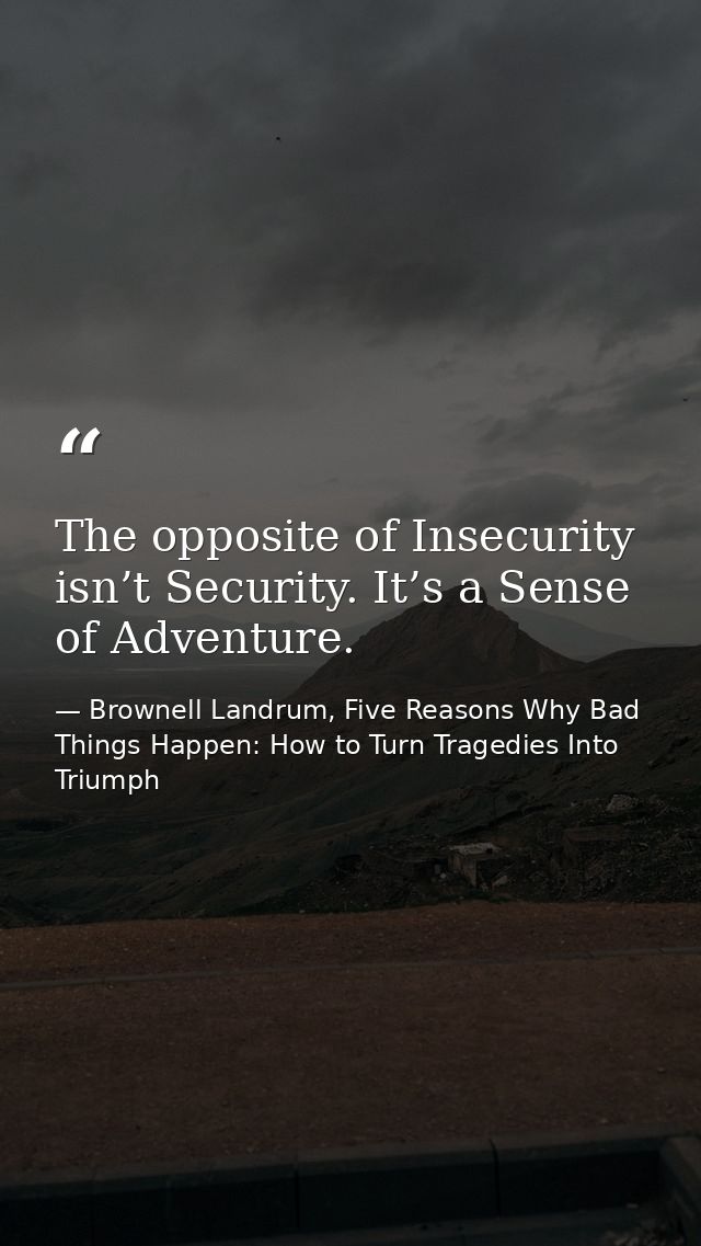 The opposite of Insecurity isn’t Security. It’s a Sense of Adventure. — Brownell Landrum, Five Reasons Why Bad Things Happen: How to Turn Tragedies Into Triumph