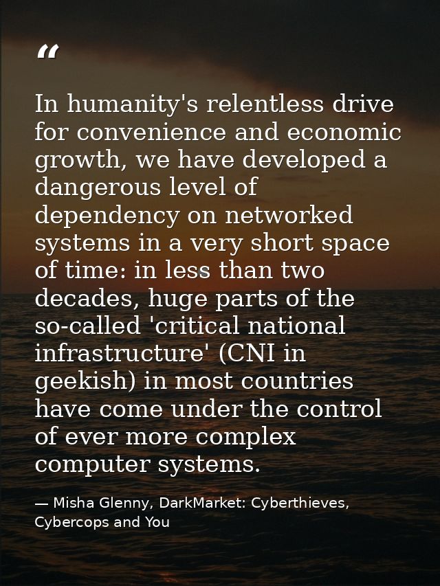In humanity's relentless drive for convenience and economic growth, we have developed a dangerous level of dependency on — Misha Glenny, DarkMarket: Cyberthieves, Cybercops and You