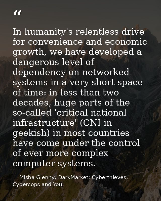 In humanity's relentless drive for convenience and economic growth, we have developed a dangerous level of dependency on — Misha Glenny, DarkMarket: Cyberthieves, Cybercops and You