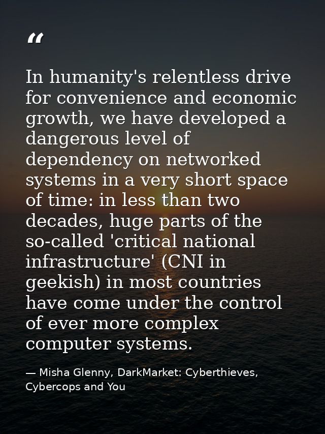 In humanity's relentless drive for convenience and economic growth, we have developed a dangerous level of dependency on — Misha Glenny, DarkMarket: Cyberthieves, Cybercops and You
