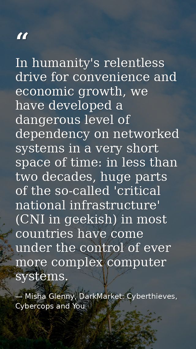 In humanity's relentless drive for convenience and economic growth, we have developed a dangerous level of dependency on — Misha Glenny, DarkMarket: Cyberthieves, Cybercops and You