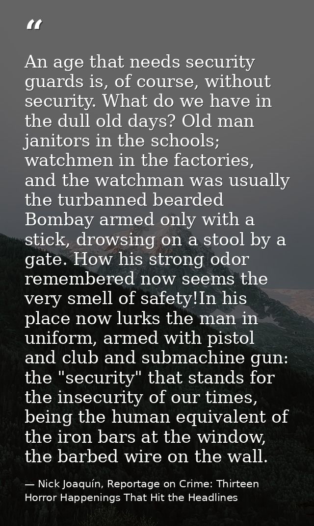 An age that needs security guards is, of course, without security. What do we have in the dull old days? Old man janitor — Nick Joaquín, Reportage on Crime: Thirteen Horror Happenings That Hit the Headlines