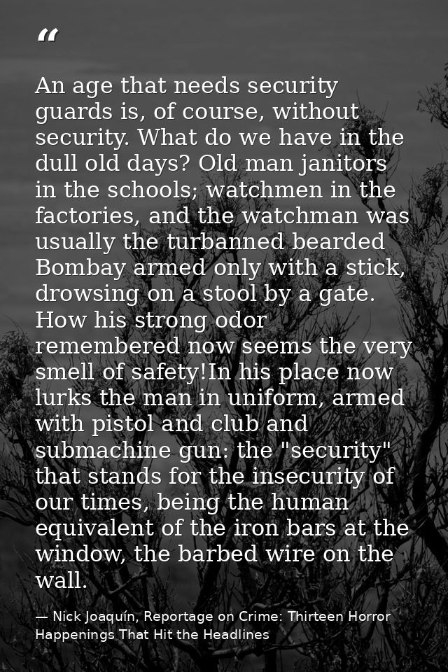 An age that needs security guards is, of course, without security. What do we have in the dull old days? Old man janitor — Nick Joaquín, Reportage on Crime: Thirteen Horror Happenings That Hit the Headlines