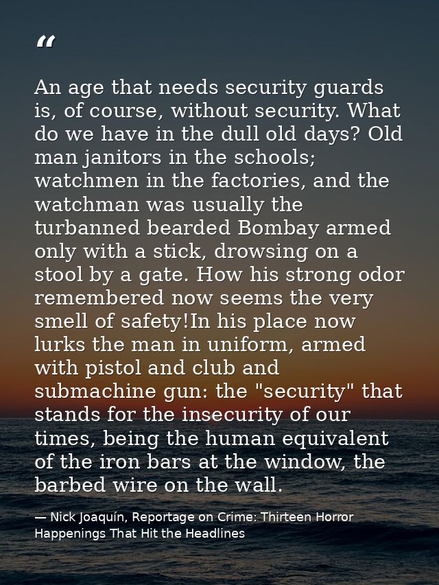 An age that needs security guards is, of course, without security. What do we have in the dull old days? Old man janitor — Nick Joaquín, Reportage on Crime: Thirteen Horror Happenings That Hit the Headlines
