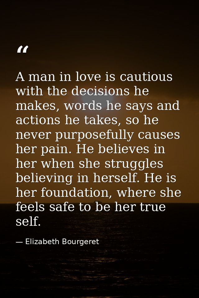 A man in love is cautious with the decisions he makes, words he says and actions he takes, so he never purposefully caus — Elizabeth Bourgeret