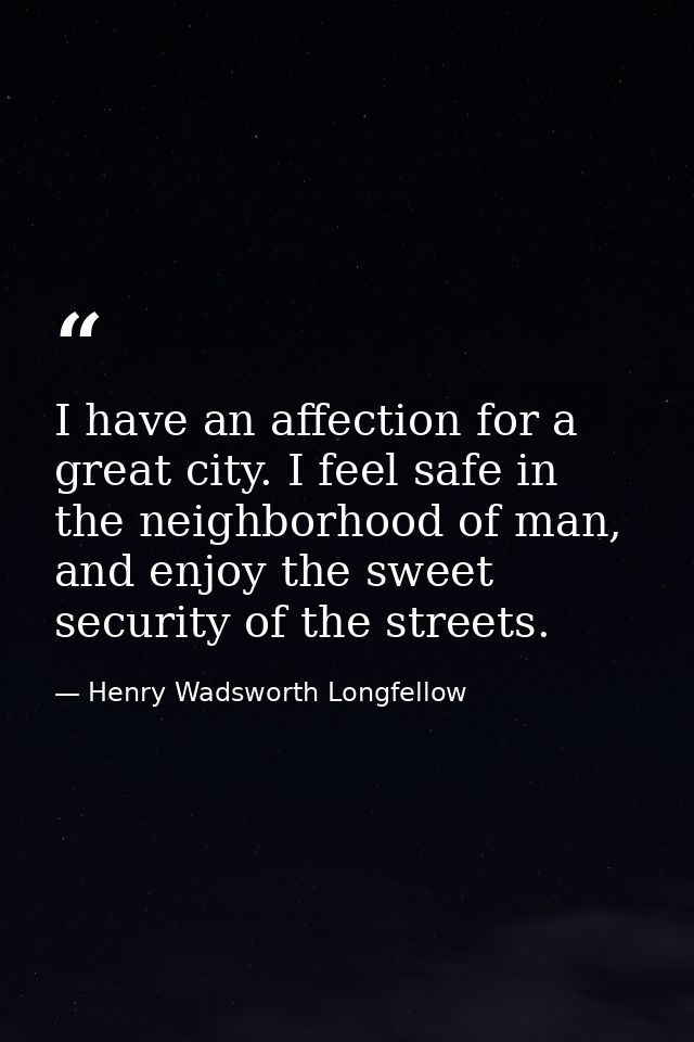 I have an affection for a great city. I feel safe in the neighborhood of man, and enjoy the sweet security of the street — Henry Wadsworth Longfellow