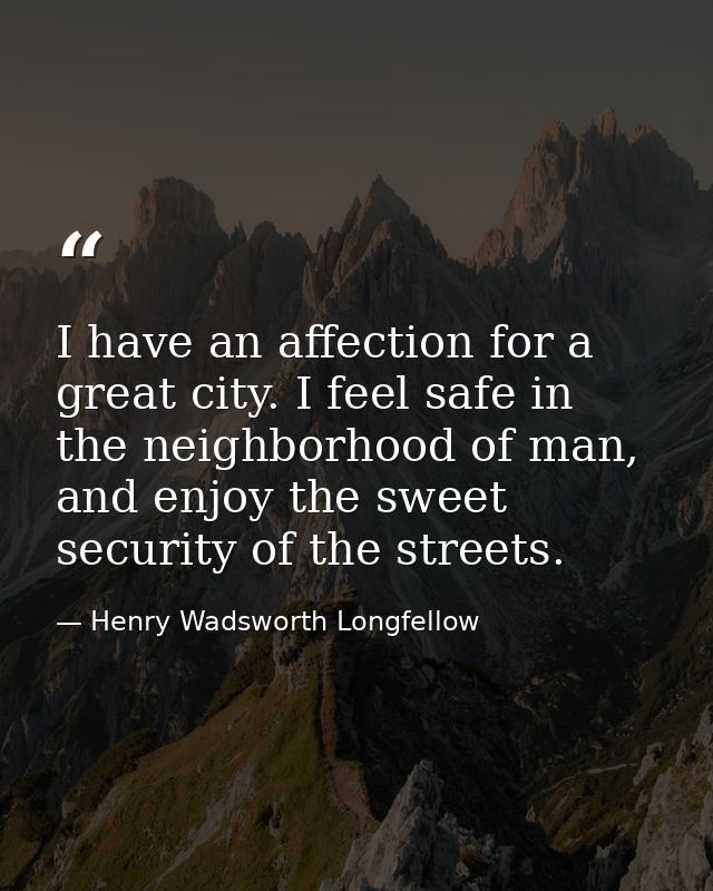 I have an affection for a great city. I feel safe in the neighborhood of man, and enjoy the sweet security of the street — Henry Wadsworth Longfellow