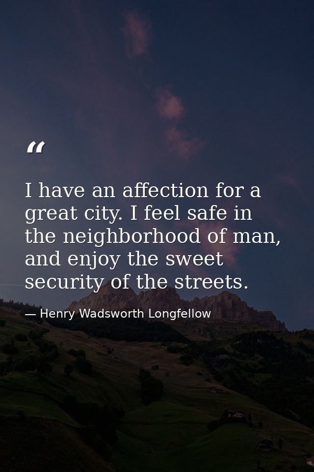 I have an affection for a great city. I feel safe in the neighborhood of man, and enjoy the sweet security of the street — Henry Wadsworth Longfellow