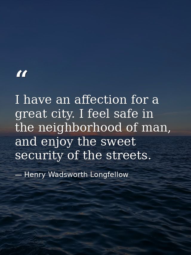I have an affection for a great city. I feel safe in the neighborhood of man, and enjoy the sweet security of the street — Henry Wadsworth Longfellow