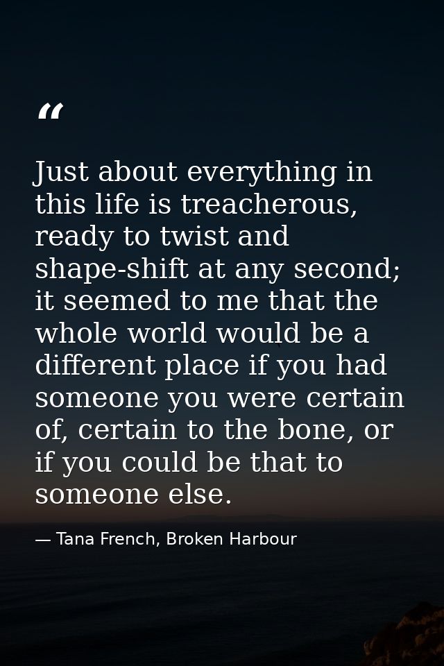 Just about everything in this life is treacherous, ready to twist and shape-shift at any second; it seemed to me that th — Tana French, Broken Harbour